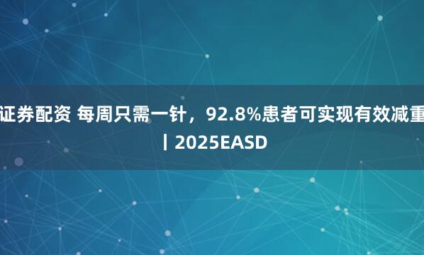证券配资 每周只需一针，92.8%患者可实现有效减重丨2025EASD