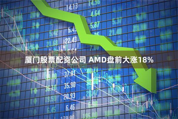 厦门股票配资公司 AMD盘前大涨18%