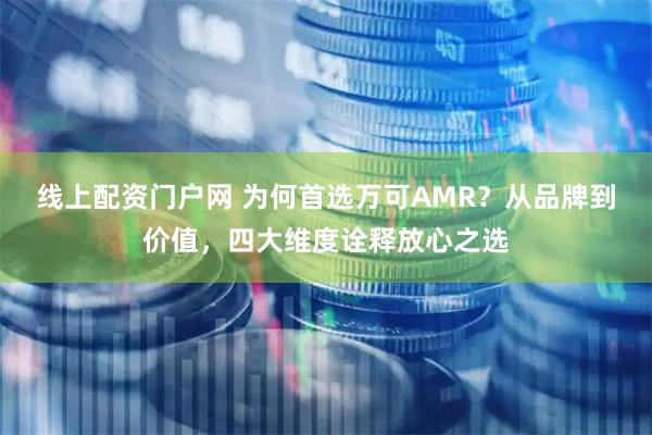 线上配资门户网 为何首选万可AMR？从品牌到价值，四大维度诠释放心之选