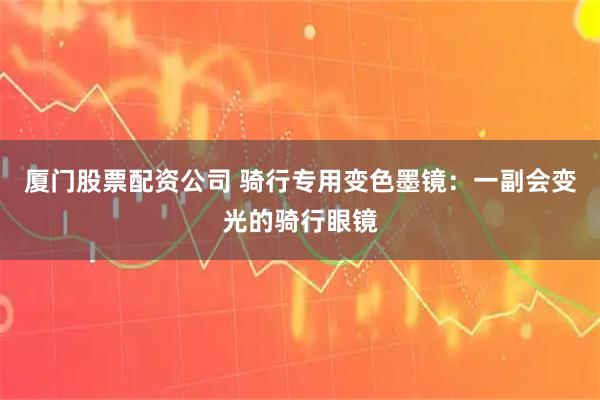 厦门股票配资公司 骑行专用变色墨镜：一副会变光的骑行眼镜