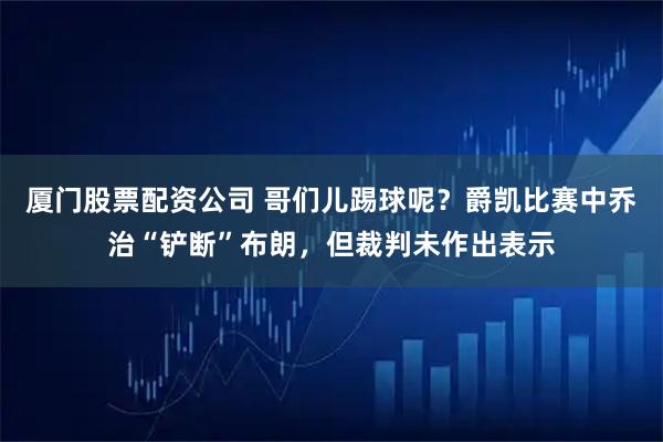 厦门股票配资公司 哥们儿踢球呢？爵凯比赛中乔治“铲断”布朗，但裁判未作出表示