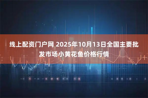 线上配资门户网 2025年10月13日全国主要批发市场小黄花鱼价格行情