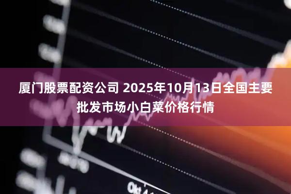 厦门股票配资公司 2025年10月13日全国主要批发市场小白菜价格行情