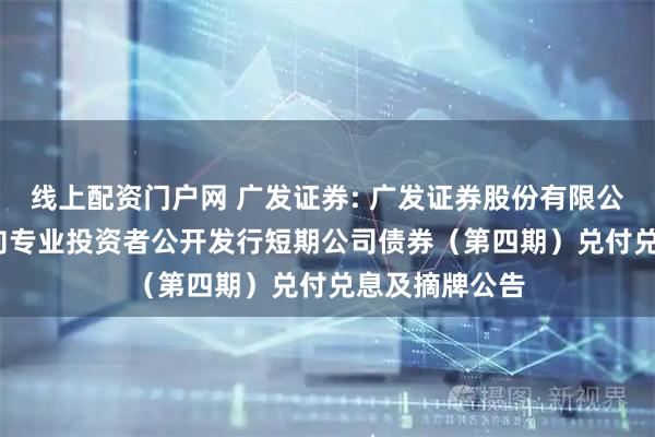 线上配资门户网 广发证券: 广发证券股份有限公司2025年面向专业投资者公开发行短期公司债券（第四期）兑付兑息及摘牌公告