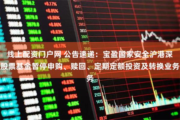 线上配资门户网 公告速递：宝盈国家安全沪港深股票基金暂停申购、赎回、定期定额投资及转换业务