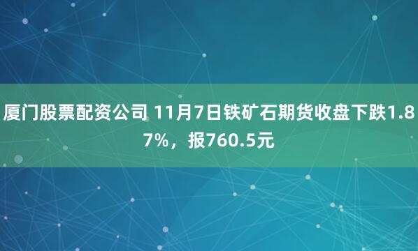 厦门股票配资公司 11月7日铁矿石期货收盘下跌1.87%，报760.5元
