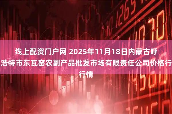 线上配资门户网 2025年11月18日内蒙古呼和浩特市东瓦窑农副产品批发市场有限责任公司价格行情