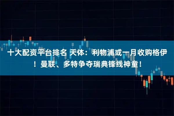十大配资平台排名 天体：利物浦或一月收购格伊！曼联、多特争夺瑞典锋线神童！