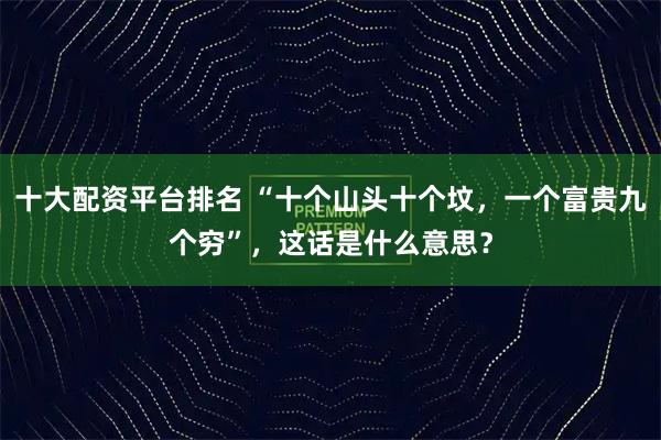 十大配资平台排名 “十个山头十个坟，一个富贵九个穷”，这话是什么意思？
