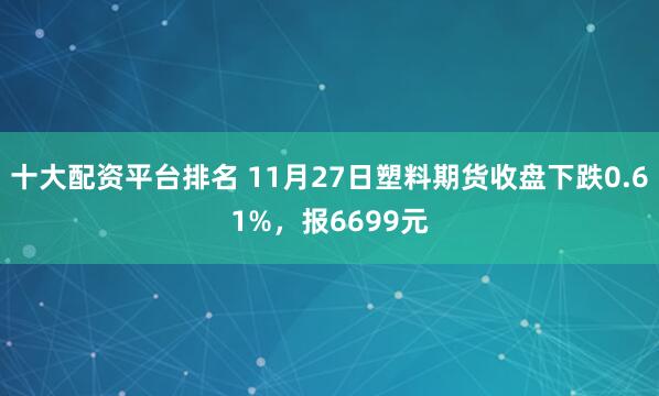 十大配资平台排名 11月27日塑料期货收盘下跌0.61%，报6699元