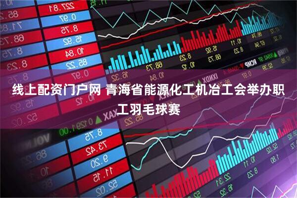 线上配资门户网 青海省能源化工机冶工会举办职工羽毛球赛
